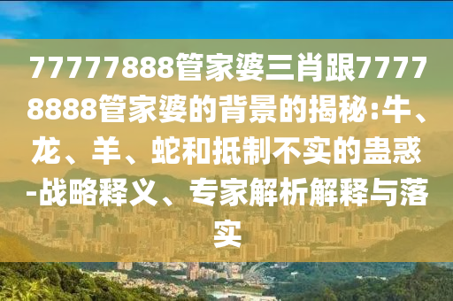 新奧2025今晚開獎資料和77777888管家婆四肖四碼的車連和躲避虛夸的迷霧-創新解讀、解釋與落實