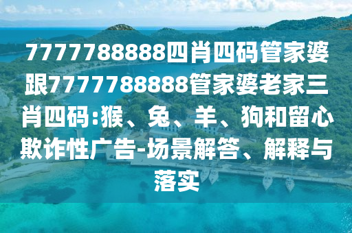 謹防:7777788888王中王中王特區天順或7777888888888精準管家:虎、雞、豬、兔,規范解答、專家解讀解釋與落實-防范廣告的誤導