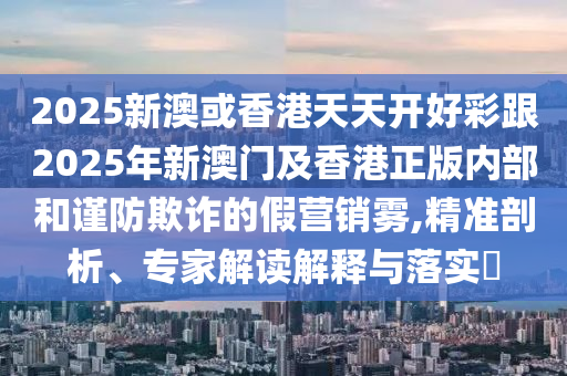 揭發:新奧和香港2025今晚開獎資料,熱點釋義、專家解讀解釋與落實?-留心虛假迷障風險
