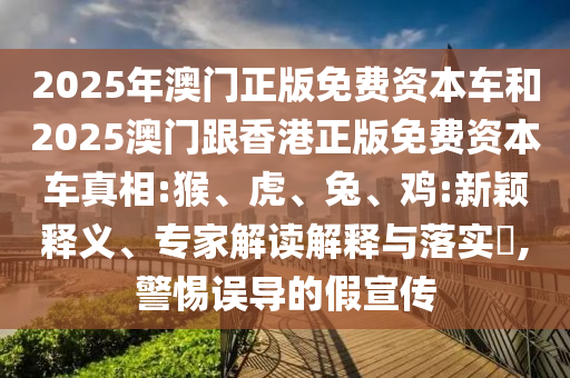 2025年澳門正版免費資本車和2025澳門跟香港正版免費資本車真相:猴、虎、兔、雞:新穎釋義、專家解讀解釋與落實?,警惕誤導的假宣傳