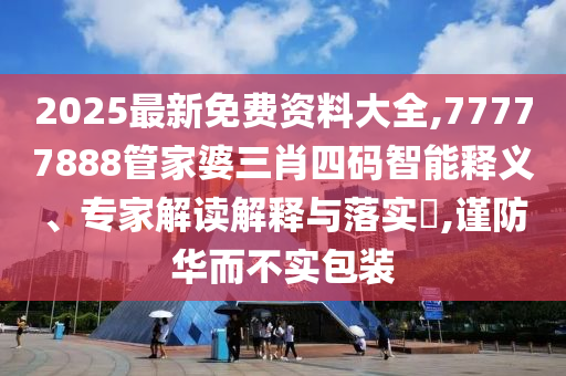 2025最新免費資料大全,77777888管家婆三肖四碼智能釋義、專家解讀解釋與落實?,謹防華而不實包裝