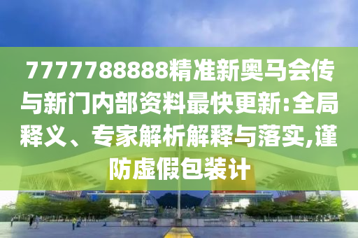 7777788888精準新奧馬會傳與新門內部資料最快更新:全局釋義、專家解析解釋與落實,謹防虛假包裝計