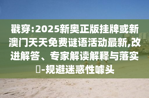 戳穿:2025新奧正版掛牌或新澳門天天免費謎語活動最新,改進解答、專家解讀解釋與落實?-規避迷惑性噱頭