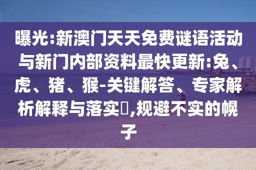 曝光:新澳門(mén)天天免費(fèi)謎語(yǔ)活動(dòng)與新門(mén)內(nèi)部資料最快更新:兔、虎、豬、猴-關(guān)鍵解答、專(zhuān)家解析解釋與落實(shí)?,規(guī)避不實(shí)的幌子