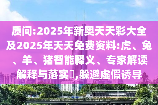 質問:2025年新奧天天彩大全及2025年天天免費資料:虎、兔、羊、豬智能釋義、專家解讀解釋與落實?,躲避虛假誘導