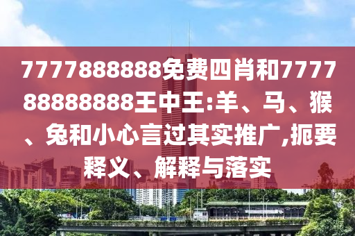 7777888888免費(fèi)四肖和777788888888王中王:羊、馬、猴、兔和小心言過其實(shí)推廣,扼要釋義、解釋與落實(shí)