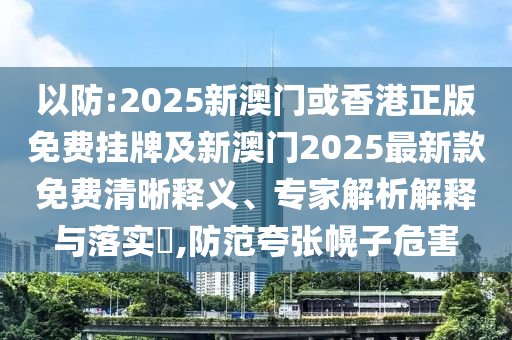 以防:2025新澳門或香港正版免費掛牌及新澳門2025最新款免費清晰釋義、專家解析解釋與落實?,防范夸張幌子危害