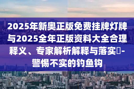 2025年新奧正版免費(fèi)掛牌燈牌與2025全年正版資料大全合理釋義、專家解析解釋與落實(shí)?-警惕不實(shí)的釣魚鉤