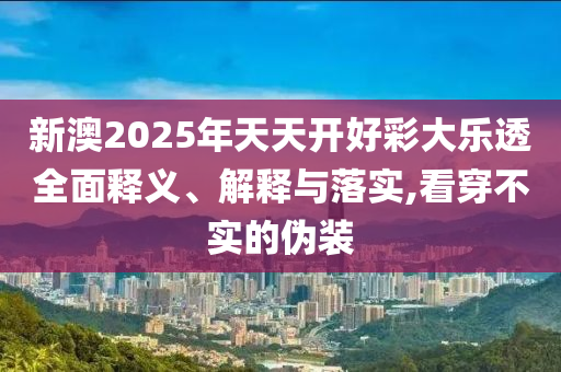 新澳2025年天天開好彩大樂透全面釋義、解釋與落實(shí),看穿不實(shí)的偽裝