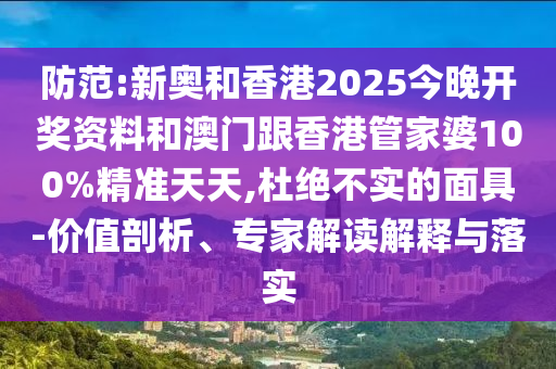 防范:新奧和香港2025今晚開獎(jiǎng)資料和澳門跟香港管家婆100%精準(zhǔn)天天,杜絕不實(shí)的面具-價(jià)值剖析、專家解讀解釋與落實(shí)