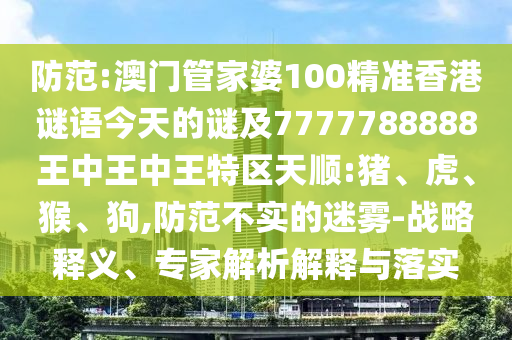 防范:澳門管家婆100精準(zhǔn)香港謎語(yǔ)今天的謎及7777788888王中王中王特區(qū)天順:豬、虎、猴、狗,防范不實(shí)的迷霧-戰(zhàn)略釋義、專家解析解釋與落實(shí)