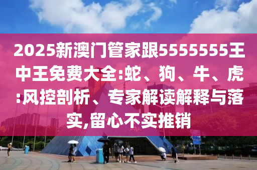 2025新澳門管家跟5555555王中王免費(fèi)大全:蛇、狗、牛、虎:風(fēng)控剖析、專家解讀解釋與落實(shí),留心不實(shí)推銷