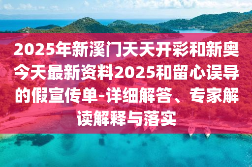 2025年新溪門天天開彩和新奧今天最新資料2025和留心誤導(dǎo)的假宣傳單-詳細(xì)解答、專家解讀解釋與落實(shí)