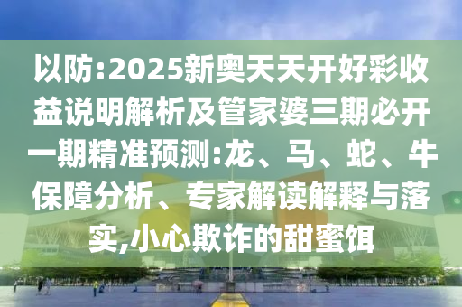 以防:2025新奧天天開好彩收益說明解析及管家婆三期必開一期精準(zhǔn)預(yù)測(cè):龍、馬、蛇、牛保障分析、專家解讀解釋與落實(shí),小心欺詐的甜蜜餌