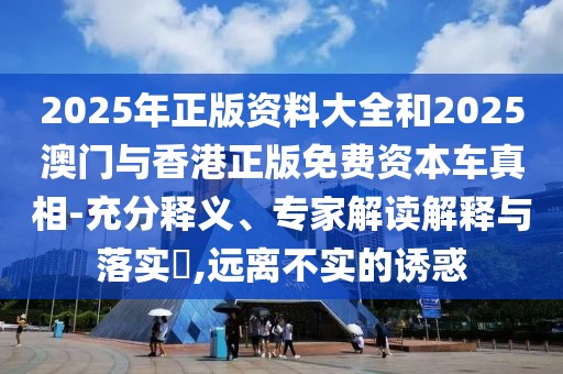 2025年正版資料大全和2025澳門與香港正版免費(fèi)資本車真相-充分釋義、專家解讀解釋與落實(shí)?,遠(yuǎn)離不實(shí)的誘惑