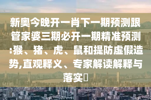 新奧今晚開一肖下一期預(yù)測(cè)跟管家婆三期必開一期精準(zhǔn)預(yù)測(cè):猴、豬、虎、鼠和提防虛假造勢(shì),直觀釋義、專家解讀解釋與落實(shí)?