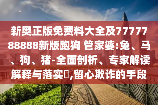 新奧正版免費(fèi)料大全及7777788888新版跑狗 管家婆:兔、馬、狗、豬-全面剖析、專家解讀解釋與落實(shí)?,留心欺詐的手段