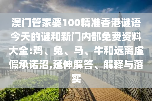 澳門管家婆100精準(zhǔn)香港謎語(yǔ)今天的謎和新門內(nèi)部免費(fèi)資料大全:雞、兔、馬、牛和遠(yuǎn)離虛假承諾沼,延伸解答、解釋與落實(shí)