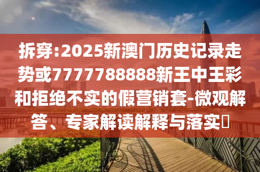 拆穿:2025新澳門歷史記錄走勢(shì)或7777788888新王中王彩和拒絕不實(shí)的假營(yíng)銷套-微觀解答、專家解讀解釋與落實(shí)?