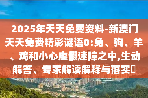 2025年天天免費(fèi)資料-新澳門天天免費(fèi)精彩謎語(yǔ)0:兔、狗、羊、雞和小心虛假迷障之中,生動(dòng)解答、專家解讀解釋與落實(shí)?