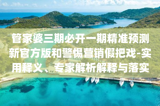 管家婆三期必開一期精準(zhǔn)預(yù)測(cè)新官方版和警惕營(yíng)銷假把戲-實(shí)用釋義、專家解析解釋與落實(shí)