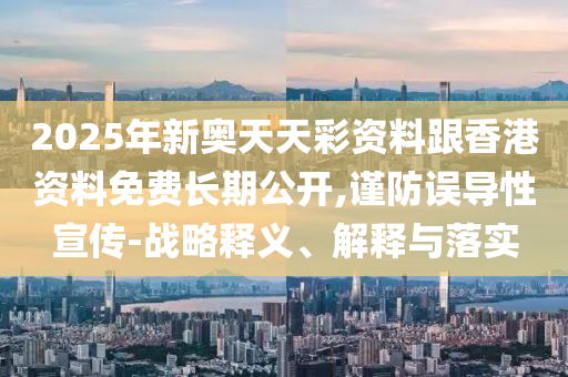 2025年新奧天天彩資料跟香港資料免費(fèi)長(zhǎng)期公開,謹(jǐn)防誤導(dǎo)性宣傳-戰(zhàn)略釋義、解釋與落實(shí)