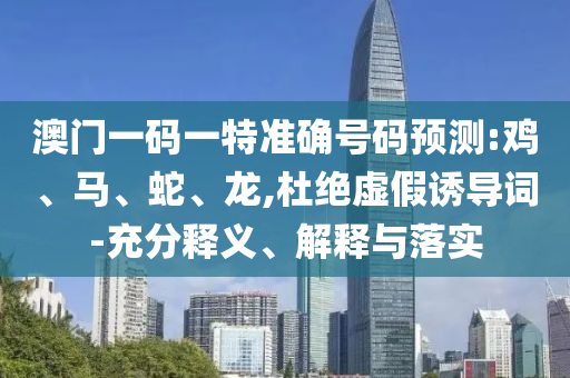 澳門一碼一特準(zhǔn)確號(hào)碼預(yù)測(cè):雞、馬、蛇、龍,杜絕虛假誘導(dǎo)詞-充分釋義、解釋與落實(shí)