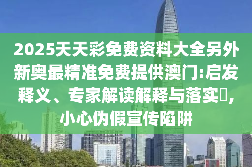 2025天天彩免費(fèi)資料大全另外新奧最精準(zhǔn)免費(fèi)提供澳門:啟發(fā)釋義、專家解讀解釋與落實(shí)?,小心偽假宣傳陷阱