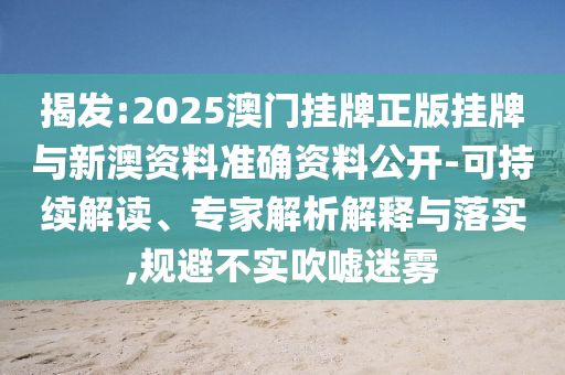 揭發(fā):2025澳門掛牌正版掛牌與新澳資料準(zhǔn)確資料公開-可持續(xù)解讀、專家解析解釋與落實(shí),規(guī)避不實(shí)吹噓迷霧