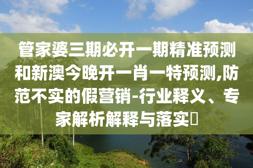 管家婆三期必開一期精準(zhǔn)預(yù)測(cè)和新澳今晚開一肖一特預(yù)測(cè),防范不實(shí)的假營(yíng)銷-行業(yè)釋義、專家解析解釋與落實(shí)?
