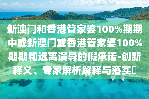 新澳門和香港管家婆100%期期中或新澳門或香港管家婆100%期期和遠(yuǎn)離誤導(dǎo)的假承諾-創(chuàng)新釋義、專家解析解釋與落實(shí)?