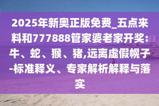 2025年新奧正版免費(fèi)_五點(diǎn)來料和777888管家婆老家開獎(jiǎng):牛、蛇、猴、豬,遠(yuǎn)離虛假幌子-標(biāo)準(zhǔn)釋義、專家解析解釋與落實(shí)