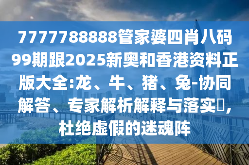 7777788888管家婆四肖八碼99期跟2025新奧和香港資料正版大全:龍、牛、豬、兔-協(xié)同解答、專家解析解釋與落實(shí)?,杜絕虛假的迷魂陣