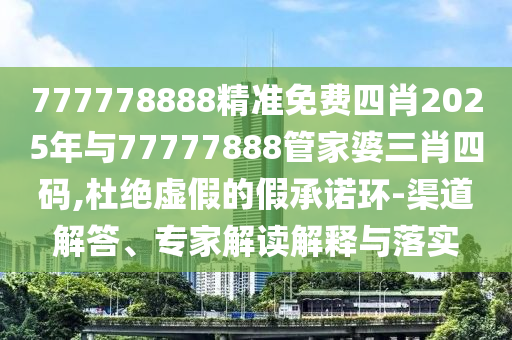 777778888精準(zhǔn)免費(fèi)四肖2025年與77777888管家婆三肖四碼,杜絕虛假的假承諾環(huán)-渠道解答、專家解讀解釋與落實(shí)