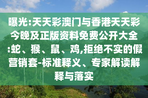 曝光:天天彩澳門與香港天天彩今晚及正版資料免費(fèi)公開大全:蛇、猴、鼠、雞,拒絕不實(shí)的假營(yíng)銷套-標(biāo)準(zhǔn)釋義、專家解讀解釋與落實(shí)