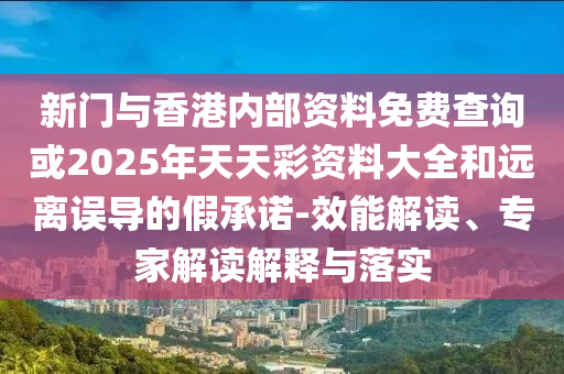 新門與香港內(nèi)部資料免費(fèi)查詢或2025年天天彩資料大全和遠(yuǎn)離誤導(dǎo)的假承諾-效能解讀、專家解讀解釋與落實(shí)