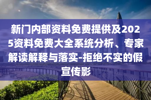 新門內(nèi)部資料免費(fèi)提供及2025資料免費(fèi)大全系統(tǒng)分析、專家解讀解釋與落實(shí)-拒絕不實(shí)的假宣傳影