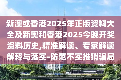 新澳或香港2025年正版資料大全及新奧和香港2025今晚開獎(jiǎng)資料歷史,精準(zhǔn)解讀、專家解讀解釋與落實(shí)-防范不實(shí)推銷騙局