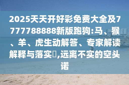 2025天天開好彩免費(fèi)大全及7777788888新版跑狗:馬、猴、羊、虎生動(dòng)解答、專家解讀解釋與落實(shí)?,遠(yuǎn)離不實(shí)的空頭諾