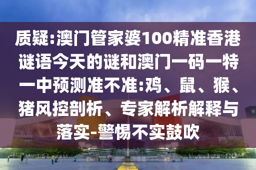 質(zhì)疑:澳門管家婆100精準(zhǔn)香港謎語(yǔ)今天的謎和澳門一碼一特一中預(yù)測(cè)準(zhǔn)不準(zhǔn):雞、鼠、猴、豬風(fēng)控剖析、專家解析解釋與落實(shí)-警惕不實(shí)鼓吹