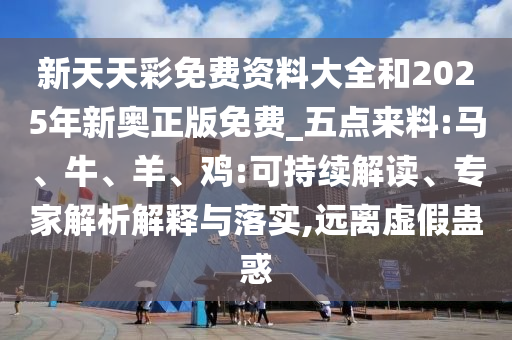 新天天彩免費(fèi)資料大全和2025年新奧正版免費(fèi)_五點(diǎn)來料:馬、牛、羊、雞:可持續(xù)解讀、專家解析解釋與落實(shí),遠(yuǎn)離虛假蠱惑