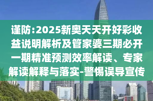謹防:2025新奧天天開好彩收益說明解析及管家婆三期必開一期精準預測效率解讀、專家解讀解釋與落實-警惕誤導宣傳