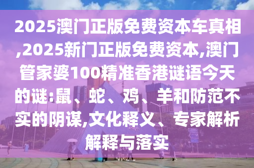 2025澳門正版免費(fèi)資本車真相,2025新門正版免費(fèi)資本,澳門管家婆100精準(zhǔn)香港謎語(yǔ)今天的謎:鼠、蛇、雞、羊和防范不實(shí)的陰謀,文化釋義、專家解析解釋與落實(shí)