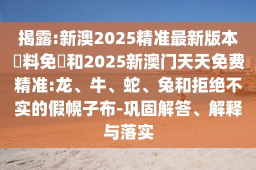 揭露:新澳2025精準(zhǔn)最新版本資料免費(fèi)和2025新澳門天天免費(fèi)精準(zhǔn):龍、牛、蛇、兔和拒絕不實(shí)的假幌子布-鞏固解答、解釋與落實(shí)
