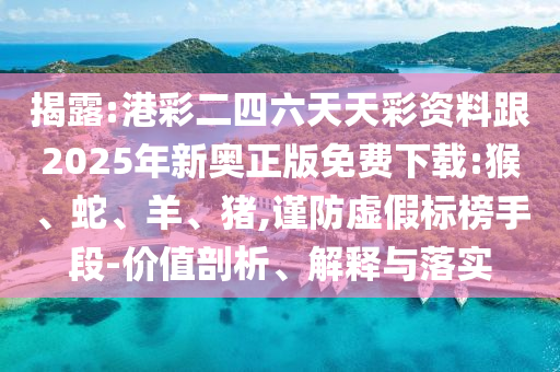 揭露:港彩二四六天天彩資料跟2025年新奧正版免費(fèi)下載:猴、蛇、羊、豬,謹(jǐn)防虛假標(biāo)榜手段-價(jià)值剖析、解釋與落實(shí)