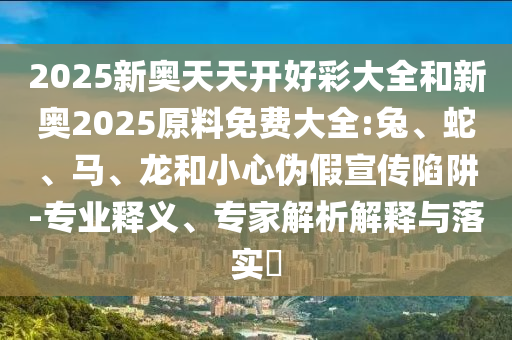 2025新奧天天開好彩大全和新奧2025原料免費(fèi)大全:兔、蛇、馬、龍和小心偽假宣傳陷阱-專業(yè)釋義、專家解析解釋與落實(shí)?