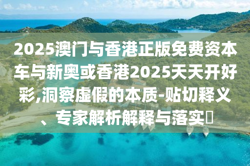 2025澳門與香港正版免費(fèi)資本車與新奧或香港2025天天開好彩,洞察虛假的本質(zhì)-貼切釋義、專家解析解釋與落實(shí)?