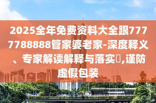 2025全年免費(fèi)資料大全跟7777788888管家婆老家-深度釋義、專家解讀解釋與落實(shí)?,謹(jǐn)防虛假包裝