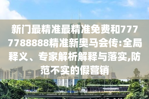 新門最精準(zhǔn)最精準(zhǔn)免費(fèi)和7777788888精準(zhǔn)新奧馬會(huì)傳:全局釋義、專家解析解釋與落實(shí),防范不實(shí)的假營(yíng)銷