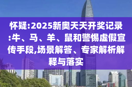 懷疑:2025新奧天天開獎(jiǎng)記錄:牛、馬、羊、鼠和警惕虛假宣傳手段,場(chǎng)景解答、專家解析解釋與落實(shí)
